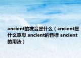 ancient的发音是什么（ancient是什么意思 ancient的音标 ancient的用法）