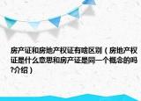 房产证和房地产权证有啥区别（房地产权证是什么意思和房产证是同一个概念的吗?介绍）