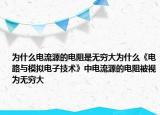 为什么电流源的电阻是无穷大为什么《电路与模拟电子技术》中电流源的电阻被视为无穷大