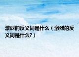 激烈的反义词是什么（激烈的反义词是什么?）