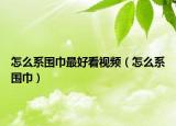 怎么系围巾最好看视频（怎么系围巾）