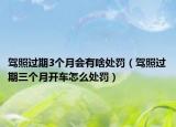 驾照过期3个月会有啥处罚（驾照过期三个月开车怎么处罚）