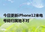今日更新iPhone12来电号码归属地不对