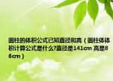 圆柱的体积公式已知直径和高（圆柱体体积计算公式是什么?直径是141cm 高是86cm）