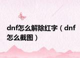 dnf怎么解除红字（dnf怎么截图）