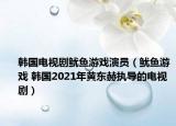 韩国电视剧鱿鱼游戏演员（鱿鱼游戏 韩国2021年黄东赫执导的电视剧）