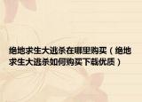 绝地求生大逃杀在哪里购买（绝地求生大逃杀如何购买下载优质）