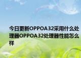 今日更新OPPOA32采用什么处理器OPPOA32处理器性能怎么样