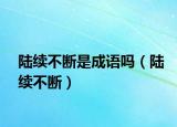 陆续不断是成语吗（陆续不断）