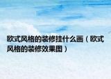 欧式风格的装修挂什么画（欧式风格的装修效果图）
