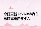 今日更新12V60ah汽车电瓶充电用多少A