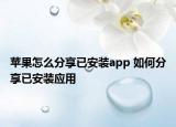 苹果怎么分享已安装app 如何分享已安装应用