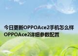 今日更新OPPOAce2手机怎么样OPPOAce2详细参数配置
