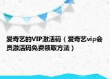 爱奇艺的VIP激活码（爱奇艺vip会员激活码免费领取方法）