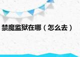 禁魔监狱在哪（怎么去）