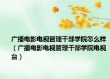 广播电影电视管理干部学院怎么样（广播电影电视管理干部学院电视台）