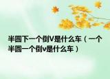 半圆下一个倒V是什么车（一个半圆一个倒v是什么车）