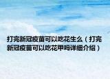 打完新冠疫苗可以吃花生么（打完新冠疫苗可以吃花甲吗详细介绍）