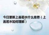 今日更新上善若水什么意思（上善若水如何理解）