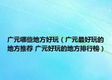 广元哪些地方好玩（广元最好玩的地方推荐 广元好玩的地方排行榜）