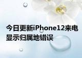 今日更新iPhone12来电显示归属地错误
