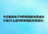今日更新关于对称密码的本质成分介绍(什么是对称密码的本质成分)
