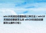 win10关闭自动更新的三种方法（win10关闭自动更新怎么弄 win10关闭自动更新怎么操作介绍）