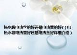 热水袋电热丝的好还是电热管的好?（电热水袋电热管好还是电热丝好详细介绍）