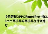 今日更新OPPOReno6Pro+有3.5mm耳机孔吗耳机孔在什么地方