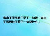 青出于蓝而胜于蓝下一句话（青出于蓝而胜于蓝下一句是什么）