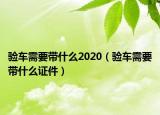 验车需要带什么2020（验车需要带什么证件）
