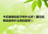 今日更新拉肚子吃什么好（腹泻拉稀应该吃什么药比较好）