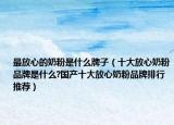 最放心的奶粉是什么牌子（十大放心奶粉品牌是什么?国产十大放心奶粉品牌排行推荐）