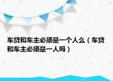 车贷和车主必须是一个人么（车贷和车主必须是一人吗）
