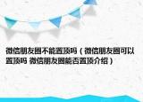微信朋友圈不能置顶吗（微信朋友圈可以置顶吗 微信朋友圈能否置顶介绍）