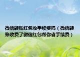 微信转账红包收手续费吗（微信转账收费了微信红包帮你省手续费）