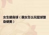 女生健身球（靓女怎么玩壁球塑身健美）