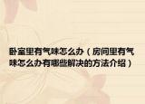 卧室里有气味怎么办（房间里有气味怎么办有哪些解决的方法介绍）