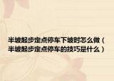 半坡起步定点停车下坡时怎么做（半坡起步定点停车的技巧是什么）