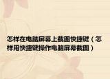 怎样在电脑屏幕上截图快捷键（怎样用快捷键操作电脑屏幕截图）