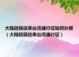 大陆居民往来台湾通行证如何办理（大陆居民往来台湾通行证）