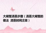 大闸蟹清蒸步骤（清蒸大闸蟹的做法  清蒸时间注意）