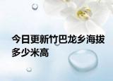 今日更新竹巴龙乡海拔多少米高