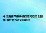 今日更新苹果手机微信闪退怎么回事 有什么方法可以解决