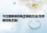 今日更新保存熟芝麻的方法(怎样保存熟芝麻)