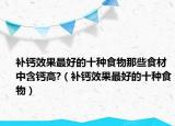 补钙效果最好的十种食物那些食材中含钙高?（补钙效果最好的十种食物）