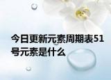 今日更新元素周期表51号元素是什么