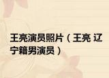 王亮演员照片（王亮 辽宁籍男演员）
