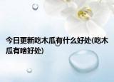 今日更新吃木瓜有什么好处(吃木瓜有啥好处)