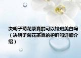 决明子菊花茶真的可以祛斑美白吗（决明子菊花茶真的护肝吗详细介绍）